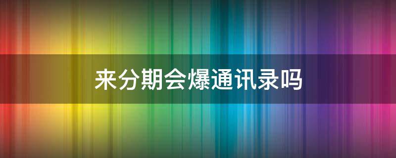 来分期会爆通讯录吗 来分期爆通讯录是以前的还是现在的