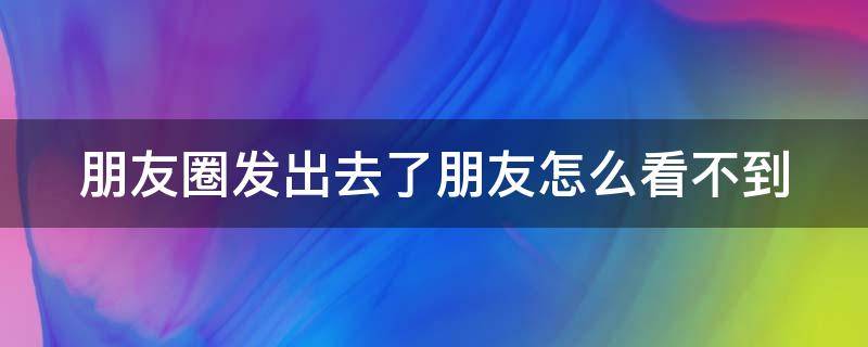 朋友圈发出去了朋友怎么看不到 朋友圈发出去朋友看不到是怎么回事