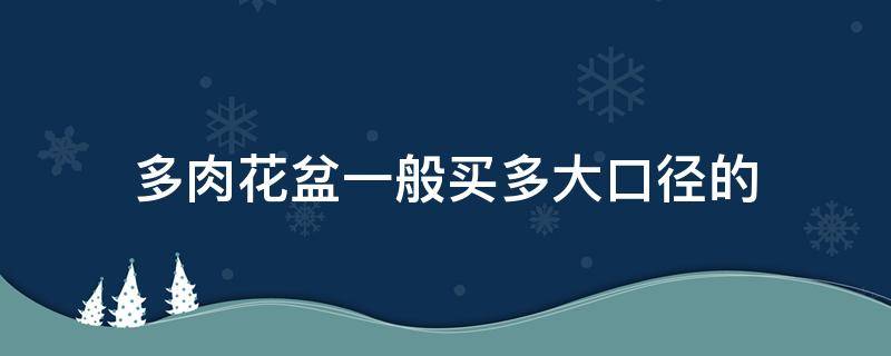 多肉花盆一般买多大口径的（多肉花盆直径最好几厘米）