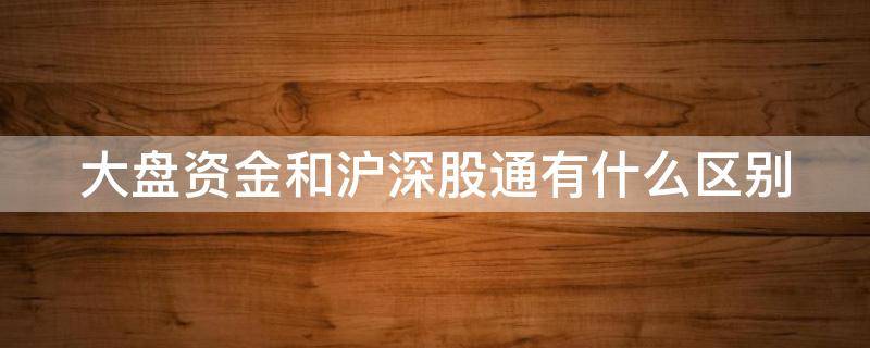 大盘资金和沪深股通有什么区别 大盘和沪深300有什么关系