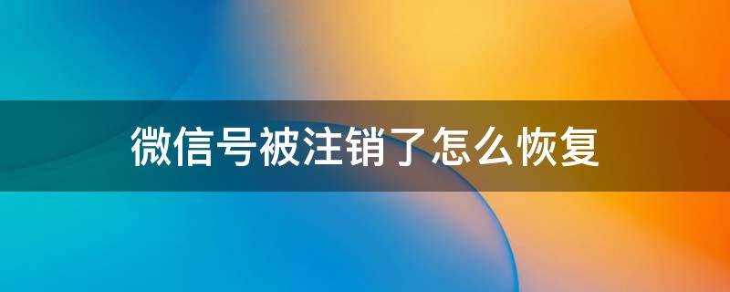 微信号被注销了怎么恢复 微信号被注销了怎么恢复正常