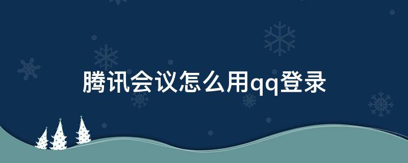 腾讯会议怎么用qq登录（电脑腾讯会议怎么用qq登录）