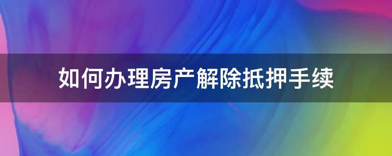 如何办理房产解除抵押手续 解除房产抵押需要什么手续