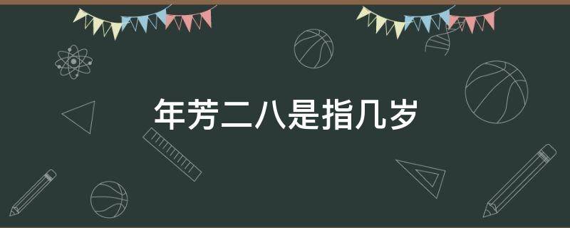 年芳二八是指几岁（年方二八是指多少岁）