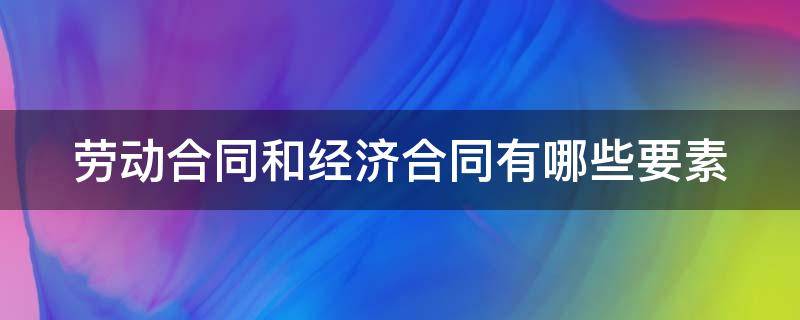 劳动合同和经济合同有哪些要素（劳动合同和经济合同的关系）