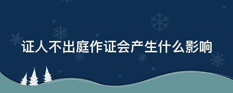 证人不出庭作证会产生什么影响 证人不出庭作证,违法吗