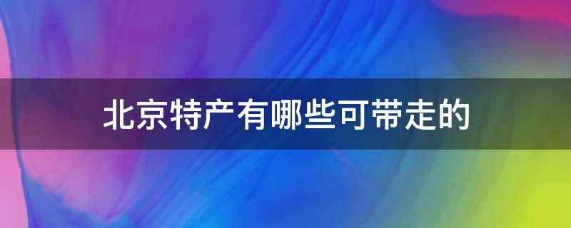 北京特产有哪些可带走的（北京特产有哪些能带走的）