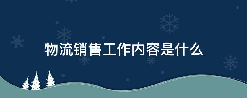 物流销售工作内容是什么 物流行业销售负责什么内容