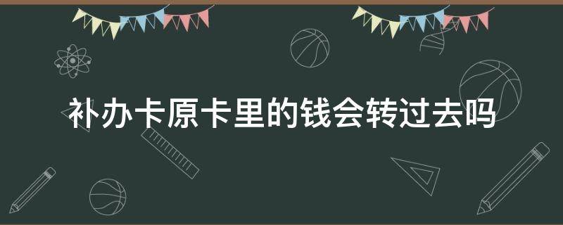 补办卡原卡里的钱会转过去吗（补办银行卡后钱会转到新卡上吗）