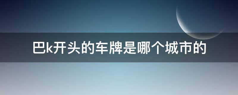 巴k开头的车牌是哪个城市的 巴K是哪个城市的车牌号