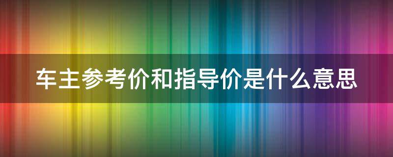 车主参考价和指导价是什么意思（车主参考价和指导价什么区别）