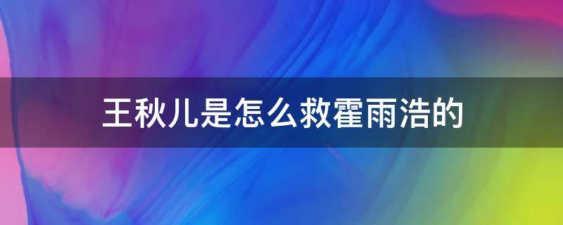 王秋儿是怎么救霍雨浩的 王秋儿为霍雨浩做了什么