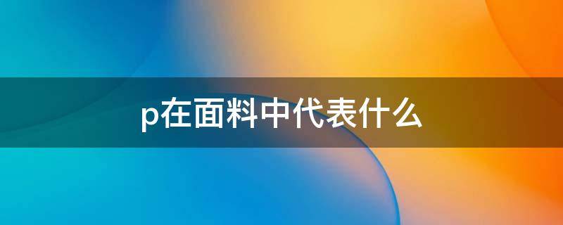 p在面料中代表什么 p在面料成分代表什么