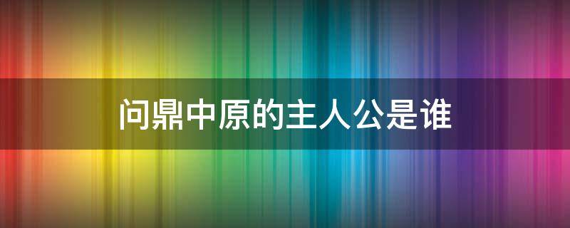 问鼎中原的主人公是谁（问鼎中原的主人公是谁?）