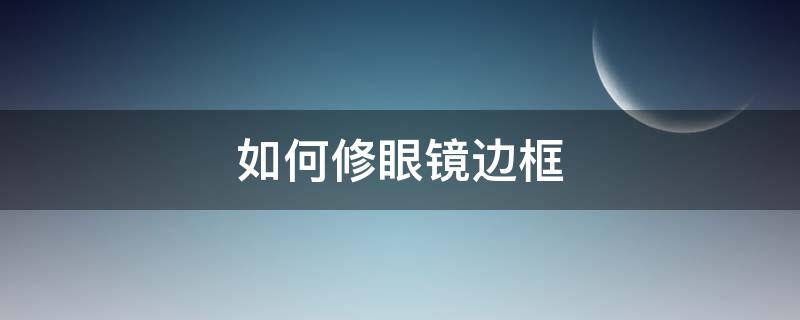 如何修眼镜边框（眼镜边框怎么清理）