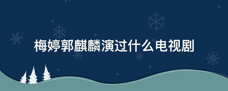 梅婷郭麒麟演过什么电视剧（梅婷郭麒麟的电视剧）