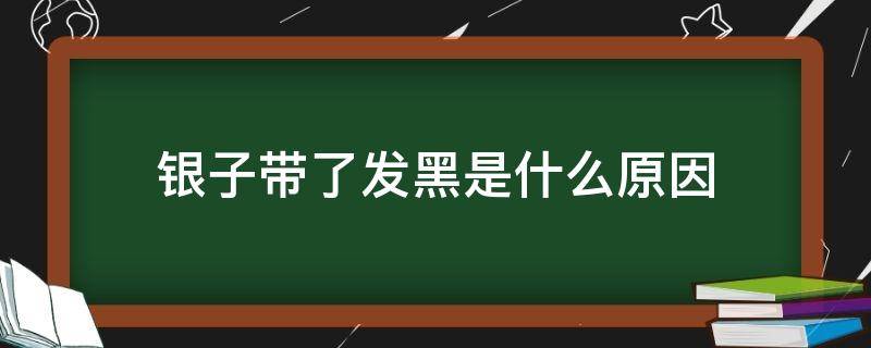 银子带了发黑是什么原因（银子带着发黑是怎么回事）