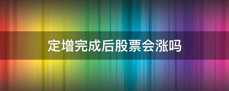 定增完成后股票会涨吗 股票定增完成后会大涨吗