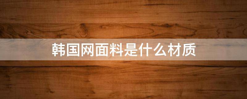 韩国网面料是什么材质（韩国网布料是什么意思）