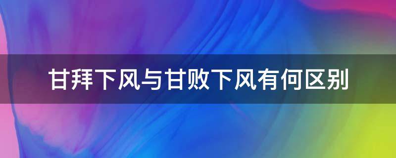 甘拜下风与甘败下风有何区别 甘拜下风与甘败下风有何区别思莱德