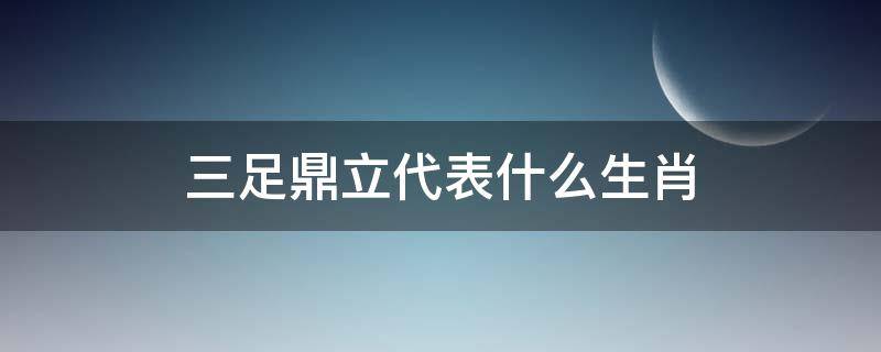 三足鼎立代表什么生肖 三足鼎立是什么生肖