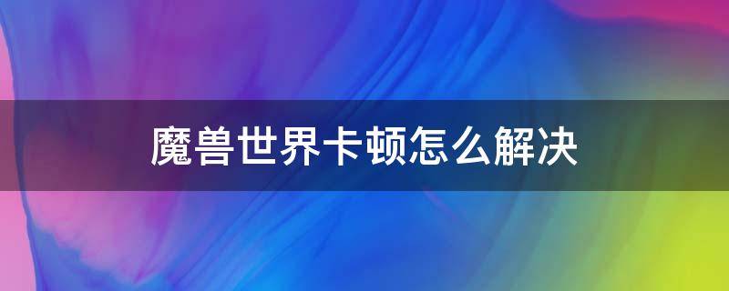 魔兽世界卡顿怎么解决（魔兽世界会卡顿）