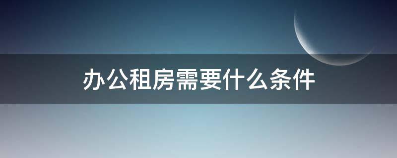 办公租房需要什么条件（申办公租房的条件）