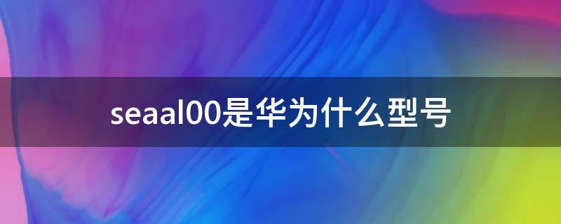 seaal00是华为什么型号 SEAAL00华为什么机型