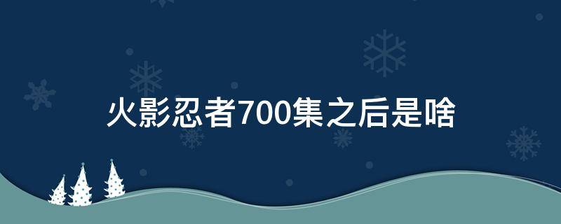 火影忍者700集之后是啥 火影忍者700集后面是啥