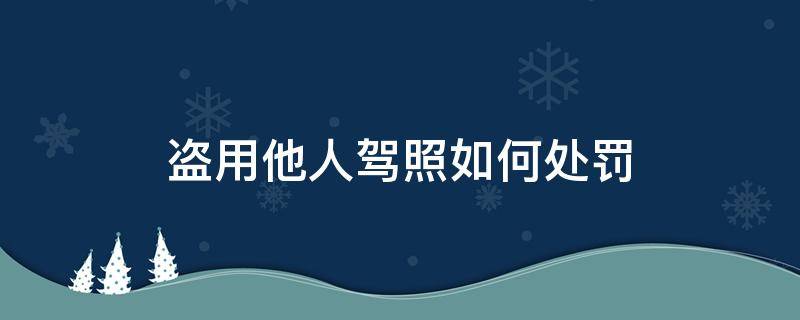 盗用他人驾照如何处罚 驾驶证盗用的违法行为