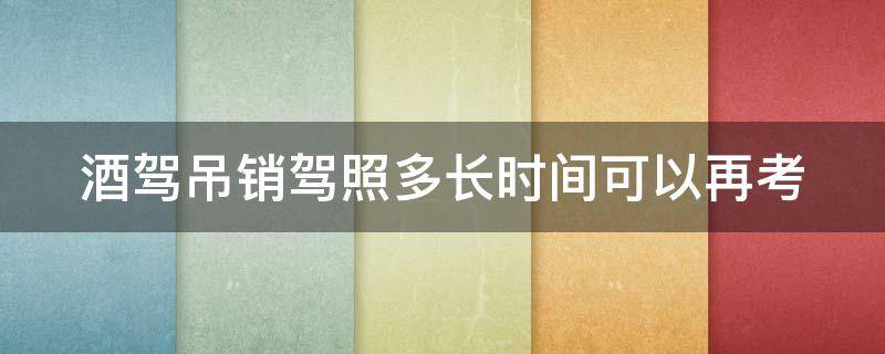 酒驾吊销驾照多长时间可以再考（酒驾吊销驾照多长时间可以再考一次）