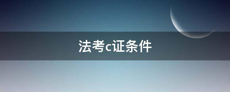 法考c证条件（法考c证条件客观题要求多少分）