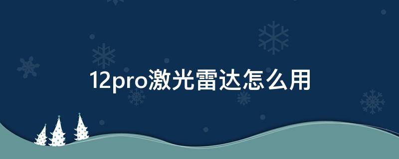 12pro激光雷达怎么用（12pro 激光雷达怎么用）