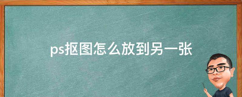 ps抠图怎么放到另一张（ps抠图怎么放到另一张图片上）