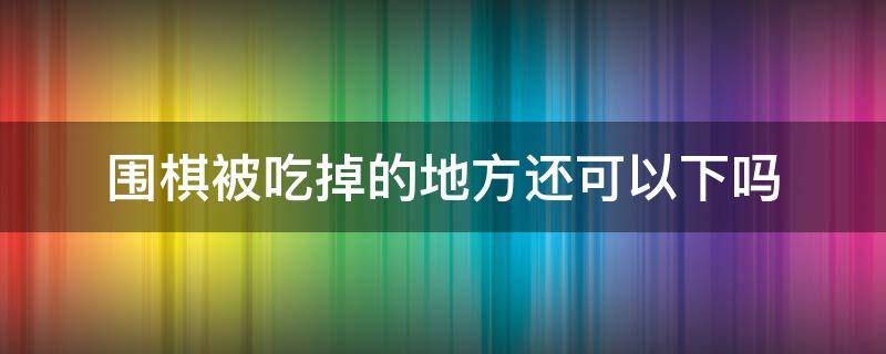 围棋被吃掉的地方还可以下吗（围棋里面吃掉子的地方还能不能下）