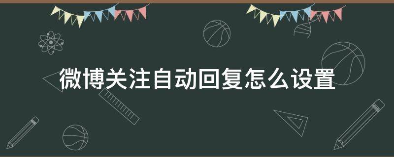 微博关注自动回复怎么设置（微博关注自动回复怎么设置需要钱吗）