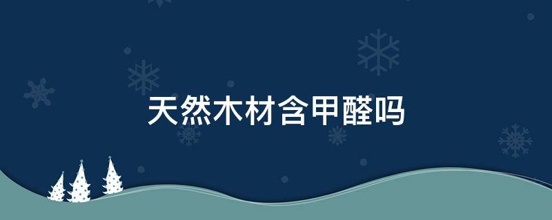 天然木材含甲醛吗 天然木头含甲醛吗