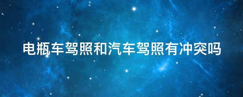 电瓶车驾照和汽车驾照有冲突吗 电动车驾照跟汽车驾照能一起考吗