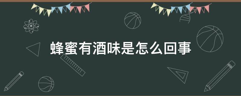 蜂蜜有酒味是怎么回事（蜂蜜有点酒味正常吗）