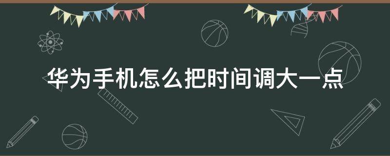 华为手机怎么把时间调大一点（华为手机的时间怎么调大一点）