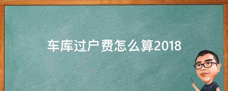 车库过户费怎么算2018 车库过户费怎么算2020正常手续调税票能底多少钱