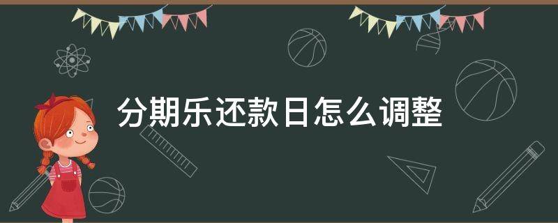 分期乐还款日怎么调整（分期乐如何调整还款日）