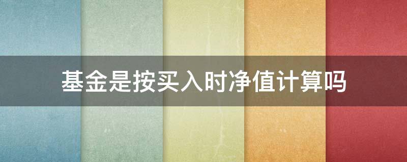 基金是按买入时净值计算吗（基金收益按买入时净值计算还是按昨日净值计算）