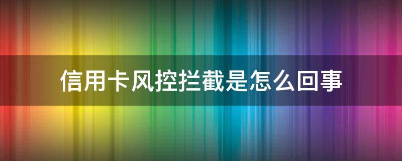 信用卡风控拦截是怎么回事（信用卡风控拦截）