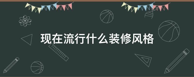 现在流行什么装修风格 现在流行什么装修风格什么颜色的装修风格