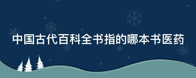 中国古代百科全书指的哪本书医药 中国古代百科全书指的哪本书医学