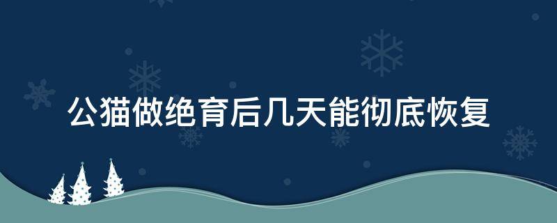 公猫做绝育后几天能彻底恢复 公猫做完绝育几天能恢复