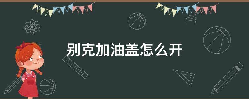 别克加油盖怎么开（别克车加油盖子怎么打开）