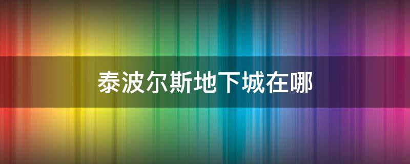 泰波尔斯地下城在哪 地下城泰波尔斯在哪里