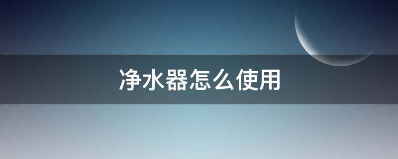 净水器怎么使用 沁园净水器怎么使用